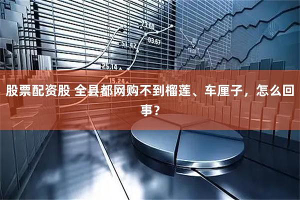 股票配资股 全县都网购不到榴莲、车厘子，怎么回事？
